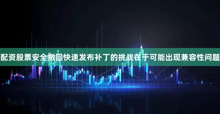 配资股票安全撤回快速发布补丁的挑战在于可能出现兼容性问题