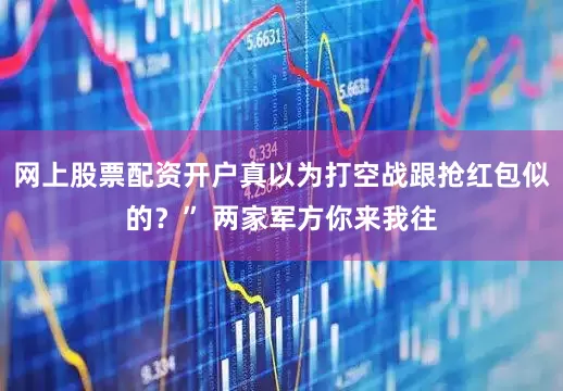 网上股票配资开户真以为打空战跟抢红包似的？” 两家军方你来我往