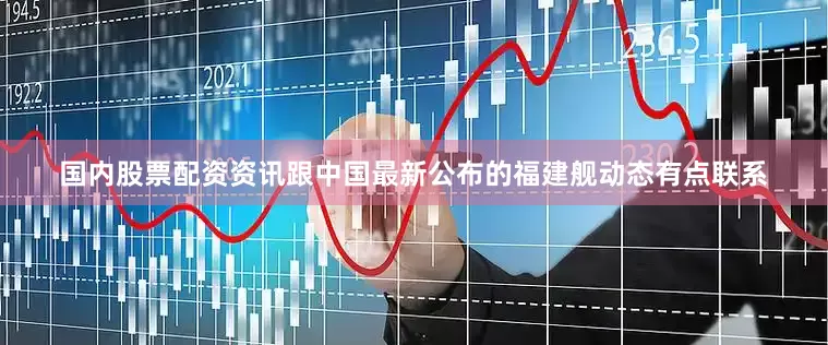 国内股票配资资讯跟中国最新公布的福建舰动态有点联系