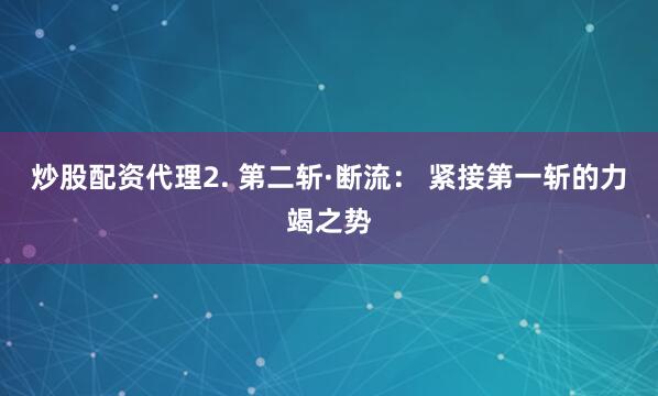 炒股配资代理2. 第二斩·断流： 紧接第一斩的力竭之势