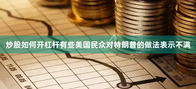 炒股如何开杠杆有些美国民众对特朗普的做法表示不满
