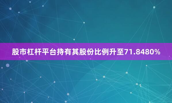 股市杠杆平台持有其股份比例升至71.8480%