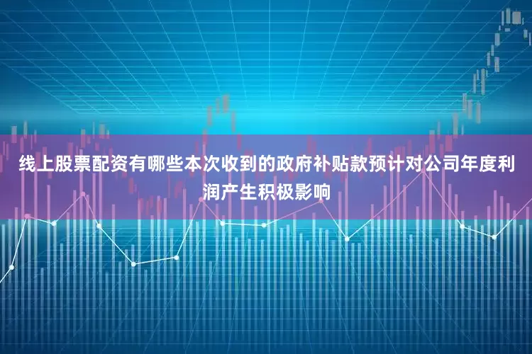 线上股票配资有哪些本次收到的政府补贴款预计对公司年度利润产生积极影响