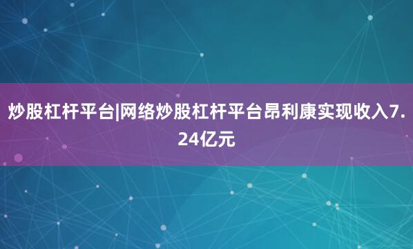 炒股杠杆平台|网络炒股杠杆平台昂利康实现收入7.24亿元