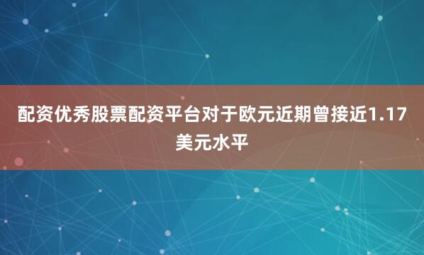 配资优秀股票配资平台　　对于欧元近期曾接近1.17美元水平