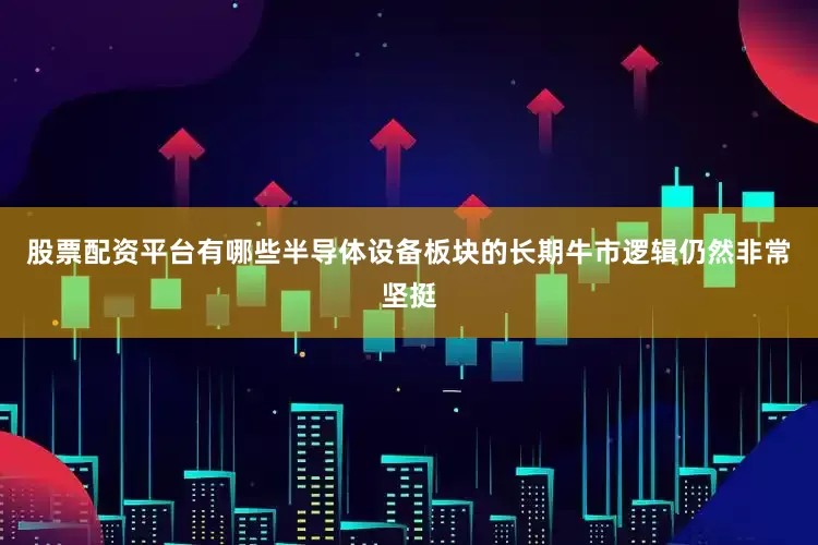 股票配资平台有哪些半导体设备板块的长期牛市逻辑仍然非常坚挺
