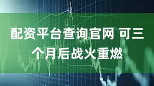 配资平台查询官网 可三个月后战火重燃