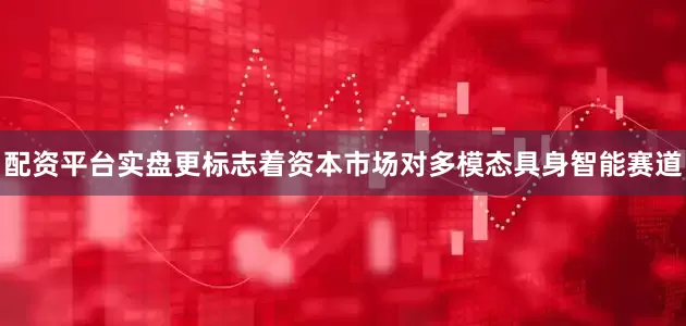 配资平台实盘更标志着资本市场对多模态具身智能赛道