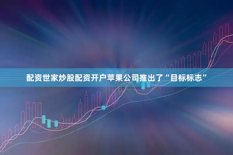 配资世家炒股配资开户苹果公司推出了“目标标志”