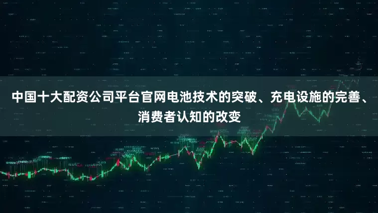中国十大配资公司平台官网电池技术的突破、充电设施的完善、消费者认知的改变