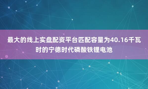 最大的线上实盘配资平台匹配容量为40.16千瓦时的宁德时代磷酸铁锂电池