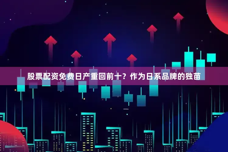 股票配资免费日产重回前十？作为日系品牌的独苗