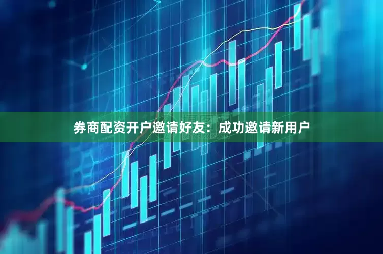 券商配资开户邀请好友：成功邀请新用户