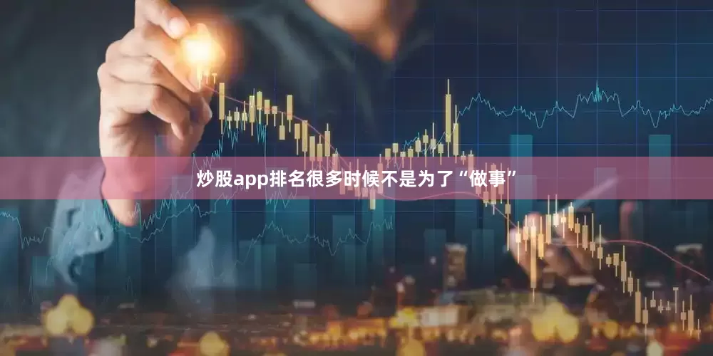 炒股app排名很多时候不是为了“做事”