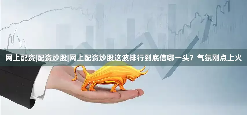 网上配资|配资炒股|网上配资炒股这波排行到底信哪一头？气氛刚点上火