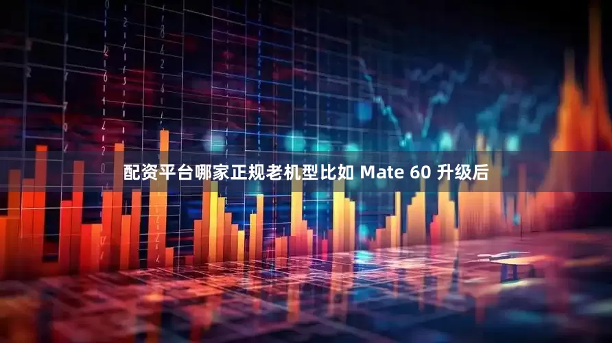 配资平台哪家正规老机型比如 Mate 60 升级后