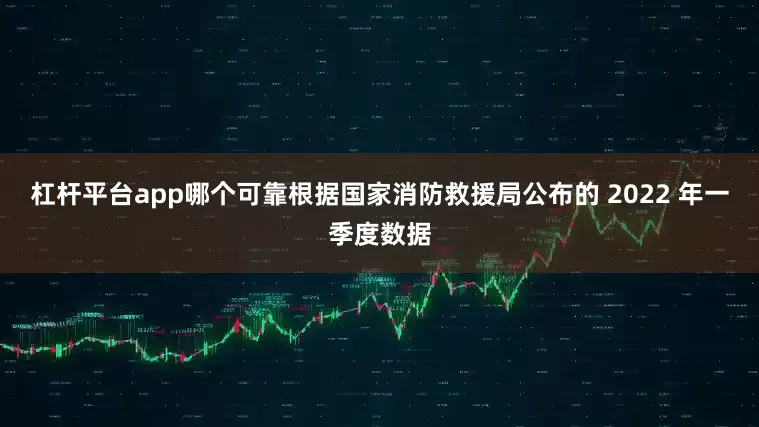 杠杆平台app哪个可靠根据国家消防救援局公布的 2022 年一季度数据