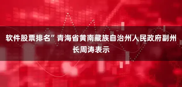 软件股票排名”青海省黄南藏族自治州人民政府副州长周涛表示